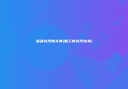 珍品牡丹佛头青(加工青牡丹技术)