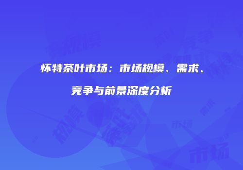 怀特茶叶市场：市场规模、需求、竞争与前景深度分析