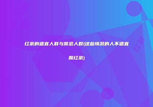 红茶的适宜人群与禁忌人群(这些情况的人不适宜喝红茶)
