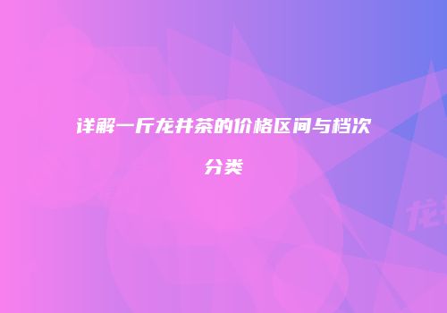 详解一斤龙井茶的价格区间与档次分类