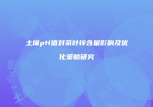 土壤pH值对茶叶锌含量影响及优化策略研究