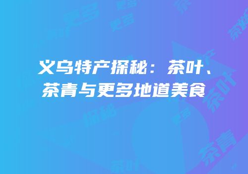 义乌特产探秘：茶叶、茶青与更多地道美食