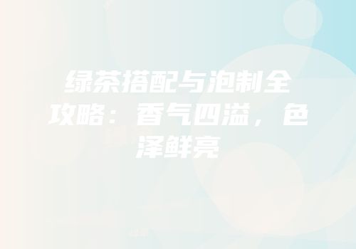 绿茶搭配与泡制全攻略：香气四溢，色泽鲜亮