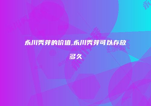 永川秀芽的价值,永川秀芽可以存放多久