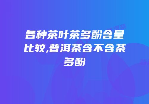 各种茶叶茶多酚含量比较,普洱茶含不含茶多酚
