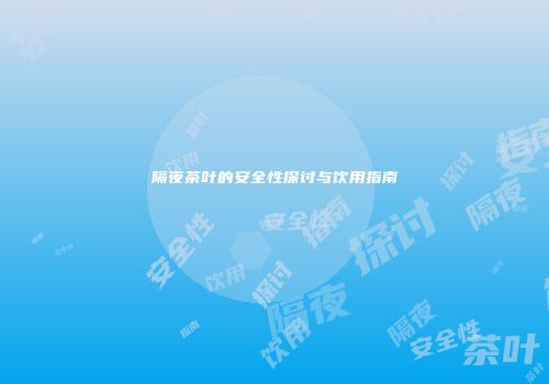 隔夜茶叶的安全性探讨与饮用指南