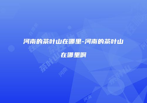 河南的茶叶山在哪里-河南的茶叶山在哪里啊