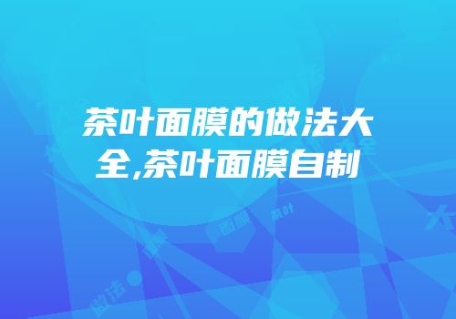 茶叶面膜的做法大全,茶叶面膜自制
