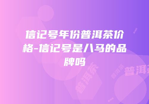 信记号年份普洱茶价格-信记号是八马的品牌吗