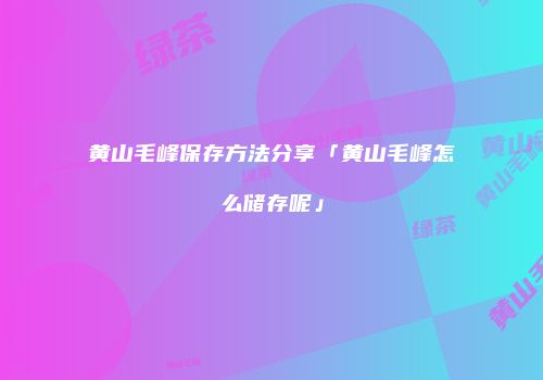 黄山毛峰保存方法分享「黄山毛峰怎么储存呢」