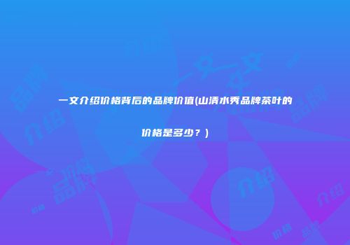一文介绍价格背后的品牌价值(山清水秀品牌茶叶的价格是多少？)