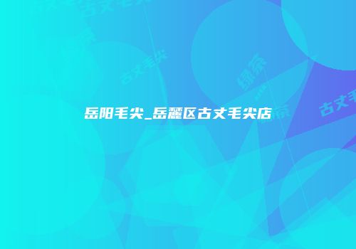岳阳毛尖_岳麓区古丈毛尖店