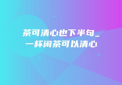 茶可清心也下半句_一杯闲茶可以清心