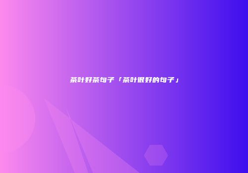 茶叶好茶句子「茶叶很好的句子」