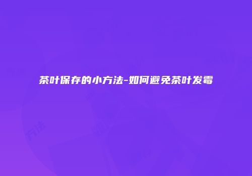茶叶保存的小方法-如何避免茶叶发霉