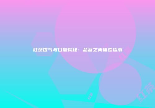 红茶香气与口感揭秘：品茗之美体验指南