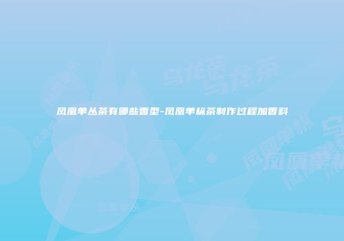 凤凰单丛茶有哪些香型-凤凰单枞茶制作过程加香料