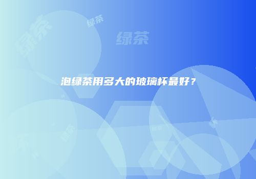 泡绿茶用多大的玻璃杯最好？