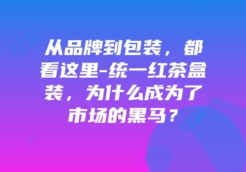 从品牌到包装，都看这里-统一红茶盒装，为什么成为了市场的黑马？