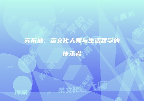 苏东坡：茶文化大师与生活哲学的传承者