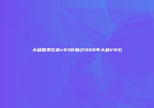 大益普洱沱茶v93价格(2009年大益V93)