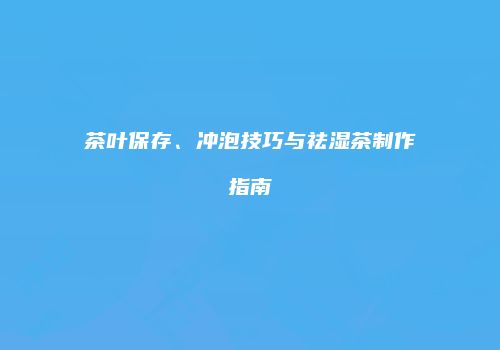 茶叶保存、冲泡技巧与祛湿茶制作指南