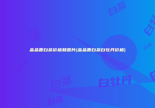 品品香白茶价格和图片(品品香白茶白牡丹价格)