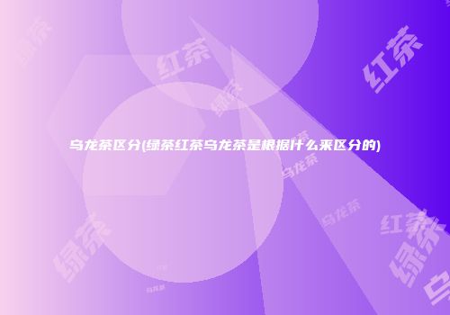 乌龙茶区分(绿茶红茶乌龙茶是根据什么来区分的)
