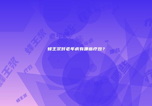 蜂王浆对老年病有哪些疗效？
