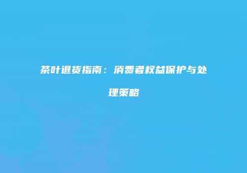 茶叶退货指南：消费者权益保护与处理策略