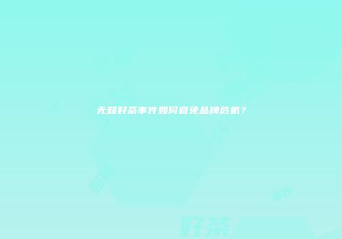 无知好茶事件如何避免品牌危机？