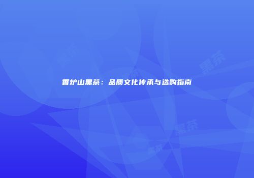 香炉山黑茶：品质文化传承与选购指南