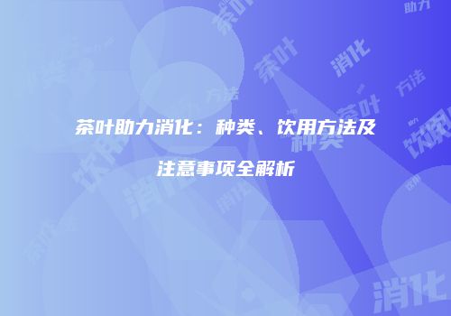 茶叶助力消化：种类、饮用方法及注意事项全解析
