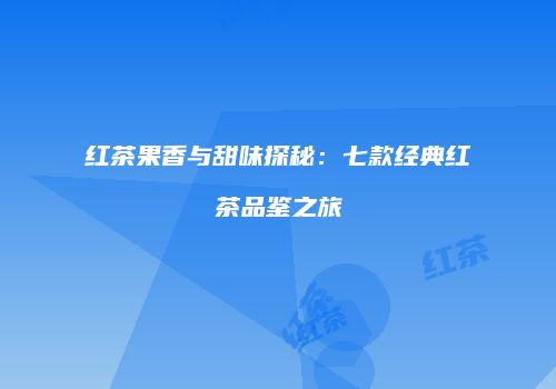 红茶果香与甜味探秘：七款经典红茶品鉴之旅