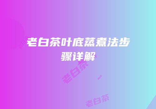 老白茶叶底蒸煮法步骤详解