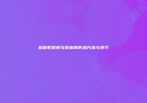 茶树轮斑病与炭疽病防治方法与技巧