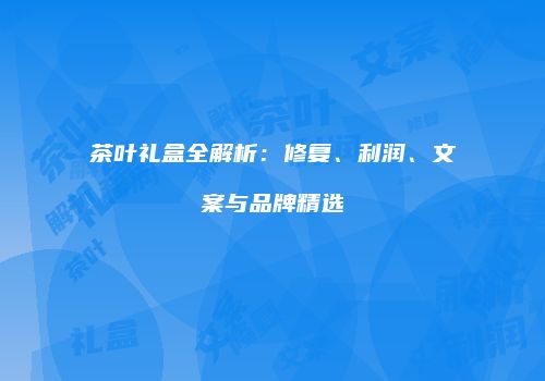 茶叶礼盒全解析：修复、利润、文案与品牌精选
