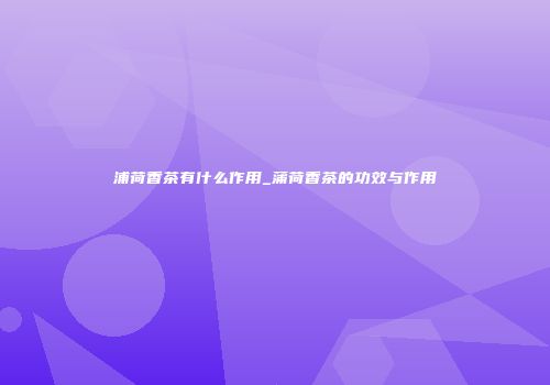 浦荷香茶有什么作用_蒲荷香茶的功效与作用