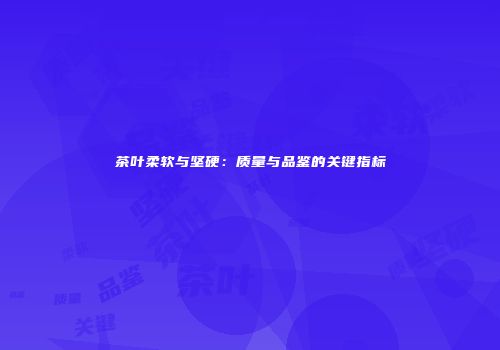 茶叶柔软与坚硬：质量与品鉴的关键指标