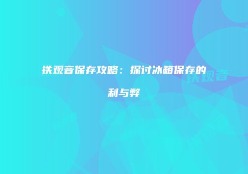 铁观音保存攻略：探讨冰箱保存的利与弊