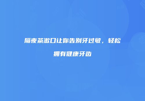 隔夜茶漱口让你告别牙过敏，轻松拥有健康牙齿