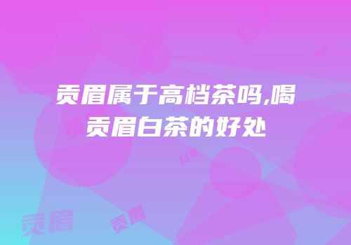 贡眉属于高档茶吗,喝贡眉白茶的好处