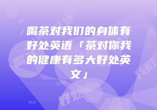 喝茶对我们的身体有好处英语「茶对你我的健康有多大好处英文」