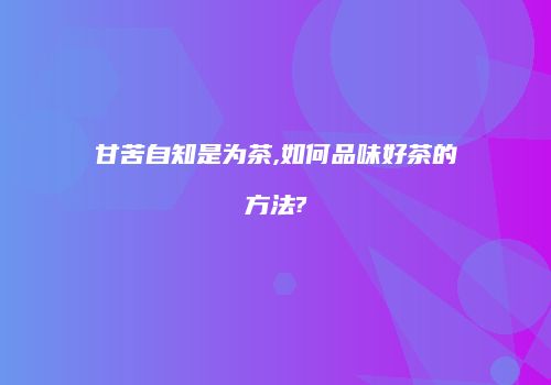 甘苦自知是为茶,如何品味好茶的方法?