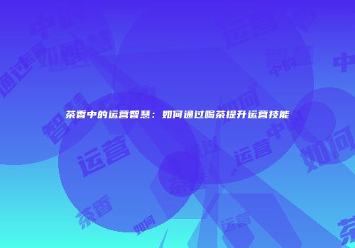 茶香中的运营智慧：如何通过喝茶提升运营技能