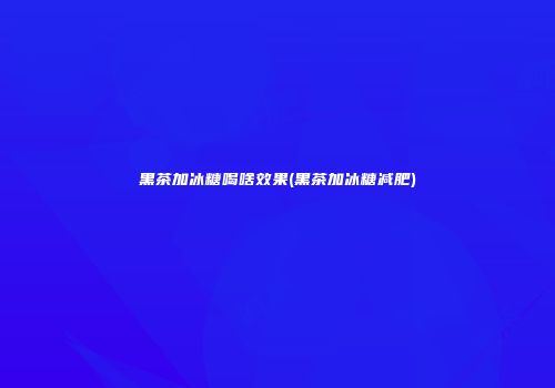 黑茶加冰糖喝啥效果(黑茶加冰糖减肥)