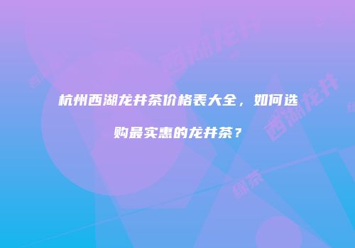 杭州西湖龙井茶价格表大全，如何选购最实惠的龙井茶？