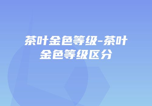 茶叶金色等级-茶叶金色等级区分
