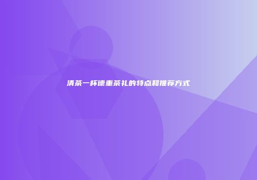 清茶一杯德重茶礼的特点和推荐方式