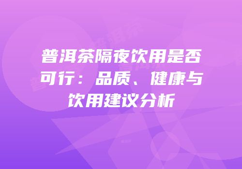 普洱茶隔夜饮用是否可行：品质、健康与饮用建议分析